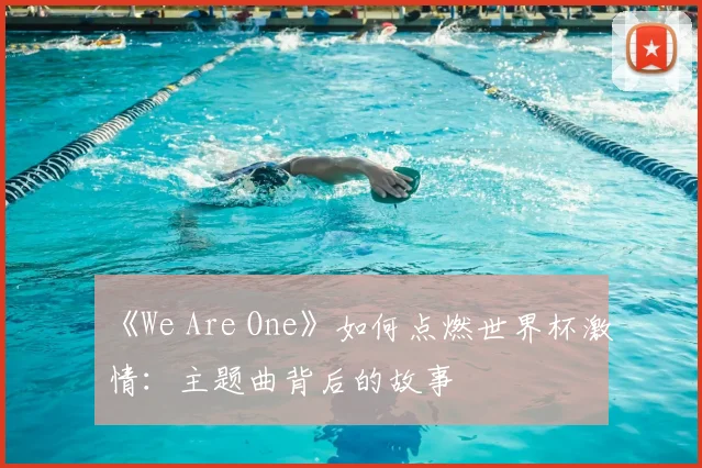 《We Are One》如何点燃世界杯激情：主题曲背后的故事
