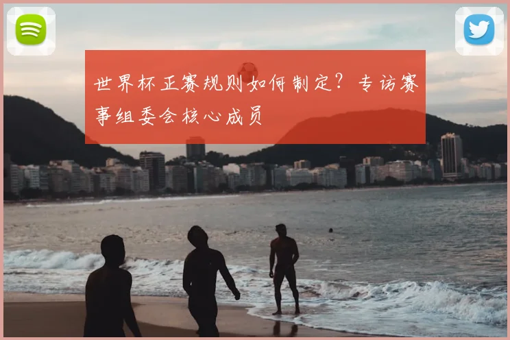 世界杯正赛规则如何制定?专访赛事组委会核心成员