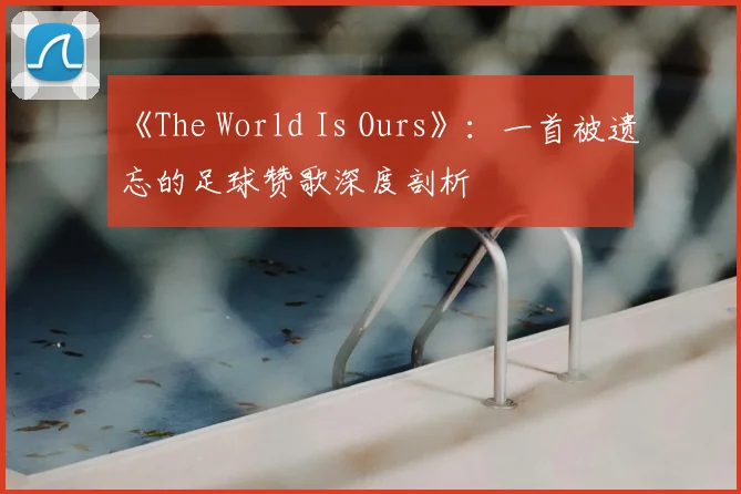 《The World Is Ours》：一首被遗忘的足球赞歌深度剖析