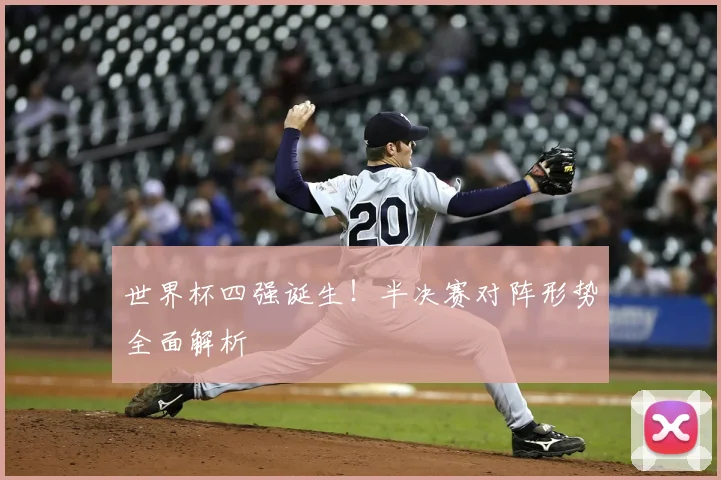 世界杯四强诞生！半决赛对阵形势全面解析