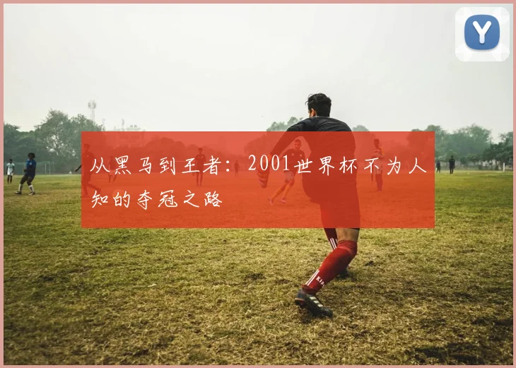 从黑马到王者:2001世界杯不为人知的夺冠之路