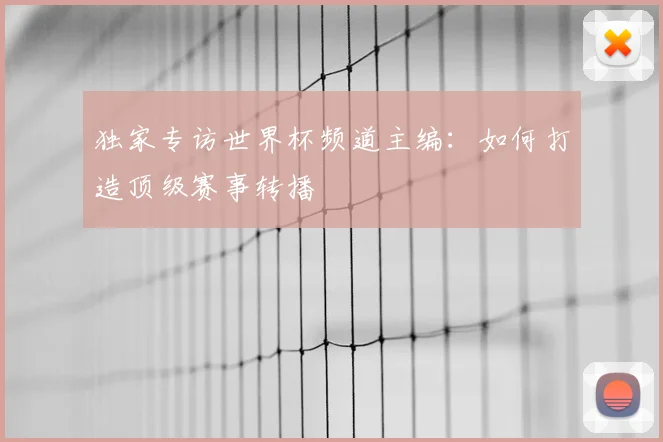独家专访世界杯频道主编：如何打造顶级赛事转播