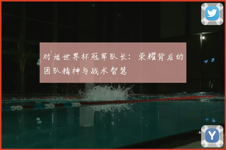 对话世界杯冠军队长：荣耀背后的团队精神与战术智慧