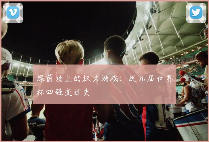 绿茵场上的权力游戏：近几届世界杯四强变迁史
