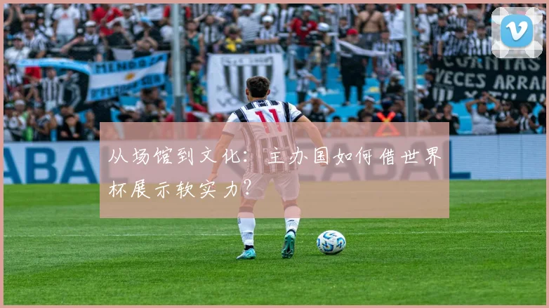 从场馆到文化：主办国如何借世界杯展示软实力？