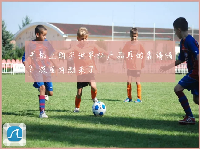 手机上购买世界杯产品真的靠谱吗？深度评测来了