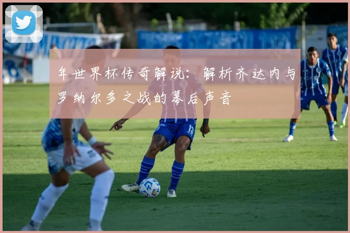 年世界杯传奇解说：解析齐达内与罗纳尔多之战的幕后声音