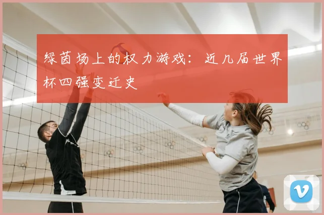 绿茵场上的权力游戏:近几届世界杯四强变迁史