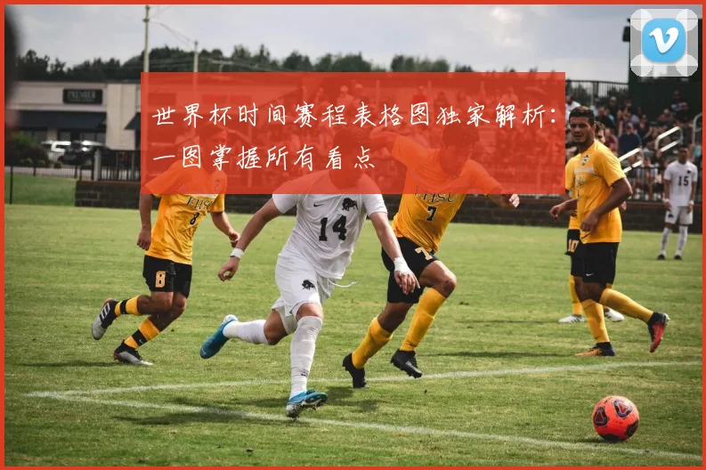 世界杯时间赛程表格图独家解析:一图掌握所有看点