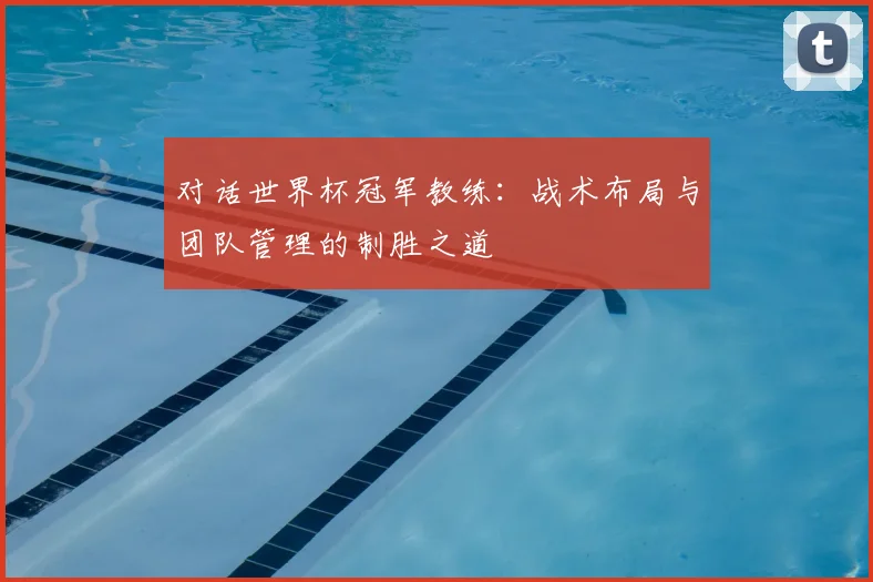 对话世界杯冠军教练:战术布局与团队管理的制胜之道