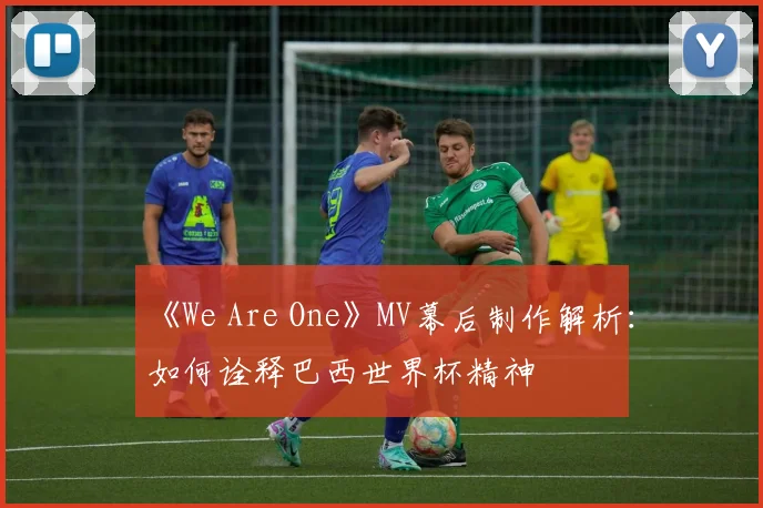 《We Are One》MV幕后制作解析：如何诠释巴西世界杯精神