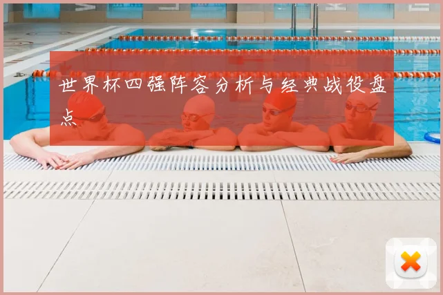 世界杯四强阵容分析与经典战役盘点