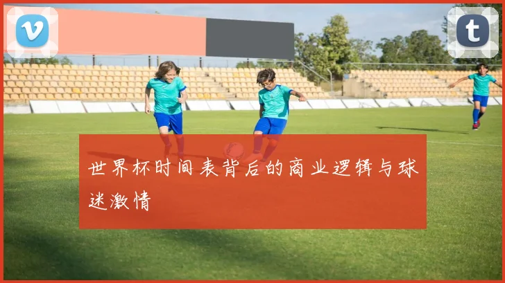 世界杯时间表背后的商业逻辑与球迷激情
