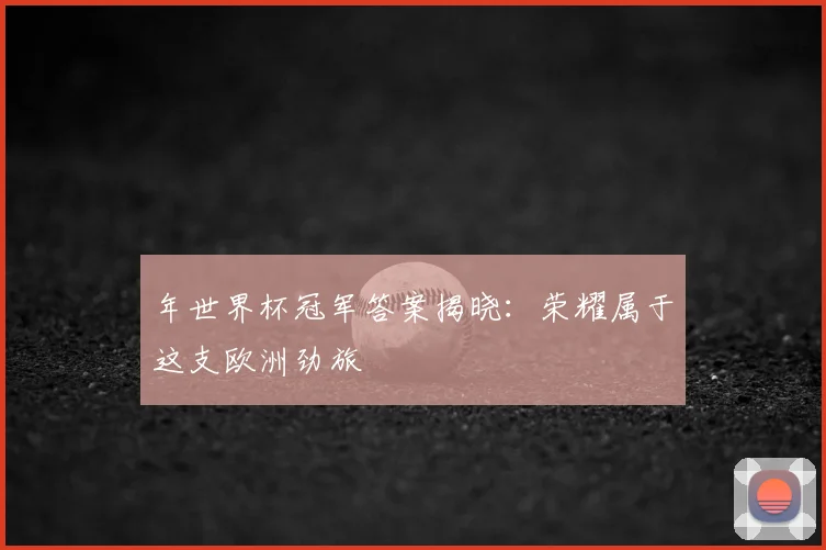 年世界杯冠军答案揭晓：荣耀属于这支欧洲劲旅