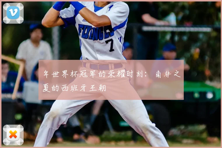 年世界杯冠军的荣耀时刻:南非之夏的西班牙王朝