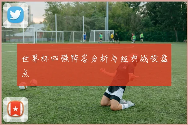 世界杯四强阵容分析与经典战役盘点