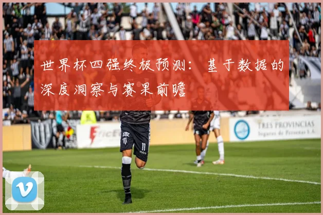 世界杯四强终极预测：基于数据的深度洞察与赛果前瞻