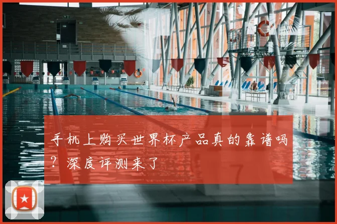 手机上购买世界杯产品真的靠谱吗?深度评测来了