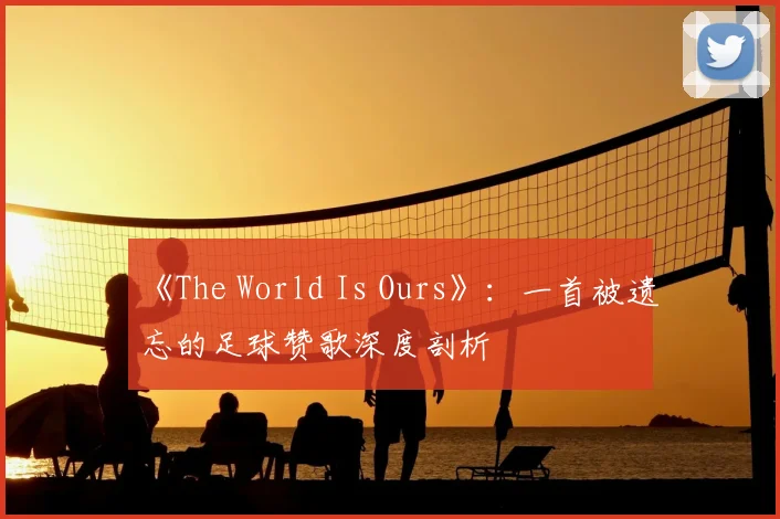 《The World Is Ours》：一首被遗忘的足球赞歌深度剖析