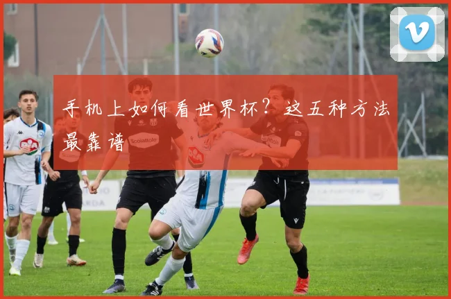 手机上如何看世界杯？这五种方法最靠谱