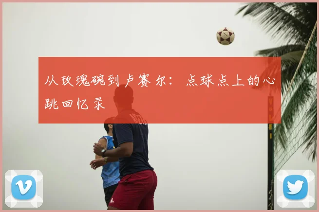从玫瑰碗到卢赛尔:点球点上的心跳回忆录