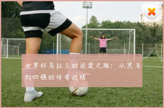 世界杯乌拉圭的逆袭之路：从黑马到四强的传奇战绩
