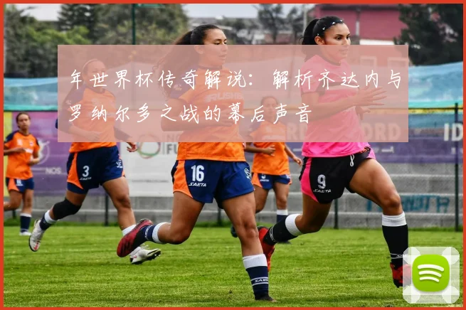 年世界杯传奇解说：解析齐达内与罗纳尔多之战的幕后声音