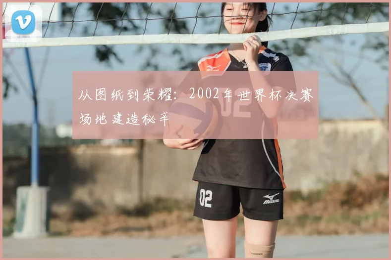 从图纸到荣耀：2002年世界杯决赛场地建造秘辛