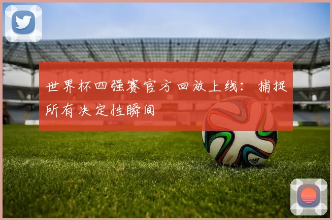 世界杯四强赛官方回放上线：捕捉所有决定性瞬间