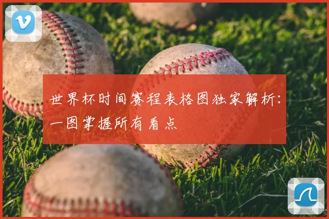 世界杯时间赛程表格图独家解析:一图掌握所有看点