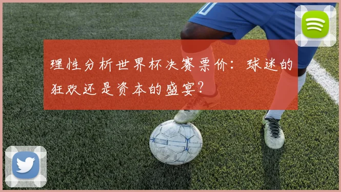 理性分析世界杯决赛票价：球迷的狂欢还是资本的盛宴？