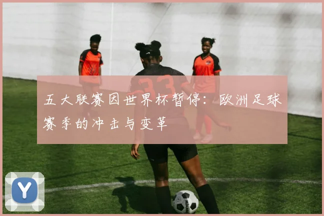 五大联赛因世界杯暂停：欧洲足球赛季的冲击与变革