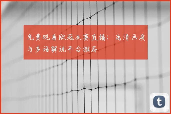 免费观看欧冠决赛直播：高清画质与多语解说平台推荐