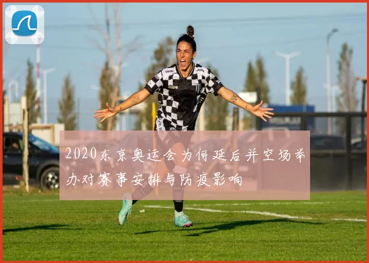 2020东京奥运会为何延后并空场举办对赛事安排与防疫影响