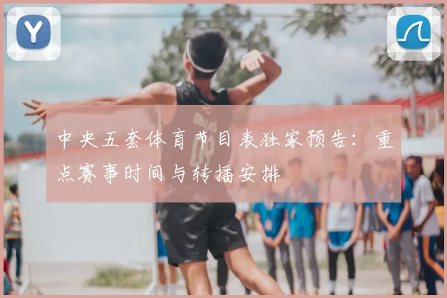 中央五套体育节目表独家预告：重点赛事时间与转播安排