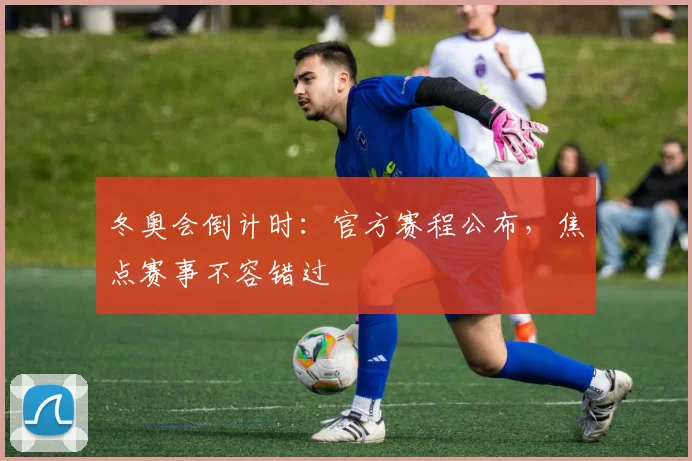 冬奥会倒计时：官方赛程公布，焦点赛事不容错过