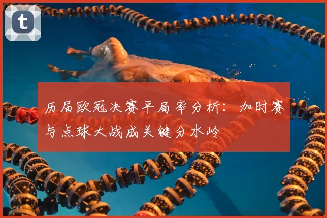 历届欧冠决赛平局率分析：加时赛与点球大战成关键分水岭