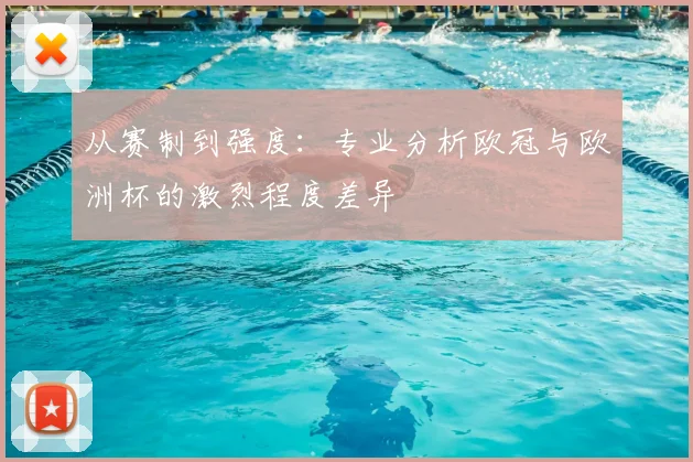 从赛制到强度：专业分析欧冠与欧洲杯的激烈程度差异