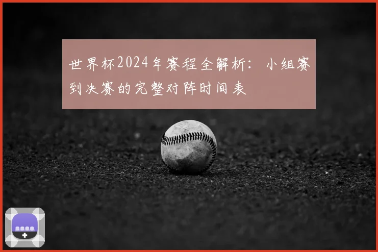 世界杯2024年赛程全解析：小组赛到决赛的完整对阵时间表