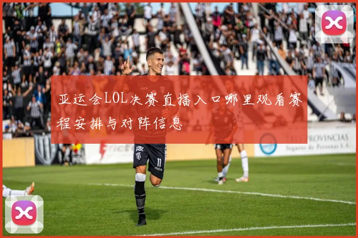 亚运会LOL决赛直播入口哪里观看赛程安排与对阵信息