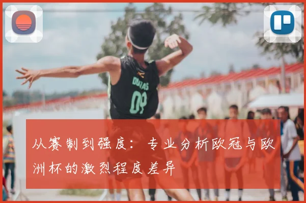 从赛制到强度：专业分析欧冠与欧洲杯的激烈程度差异