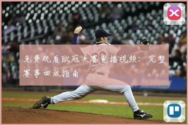 免费观看欧冠决赛重播视频：完整赛事回放指南