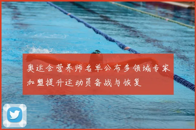 奥运会营养师名单公布多领域专家加盟提升运动员备战与恢复