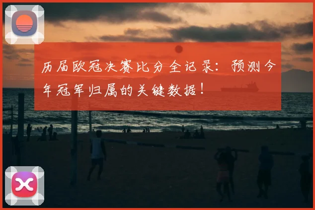 历届欧冠决赛比分全记录：预测今年冠军归属的关键数据！