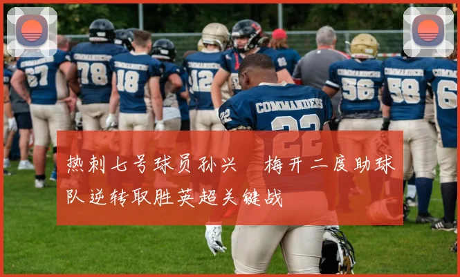 热刺七号球员孙兴慜梅开二度助球队逆转取胜英超关键战