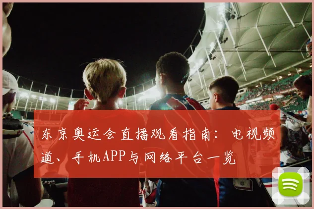 东京奥运会直播观看指南：电视频道、手机APP与网络平台一览