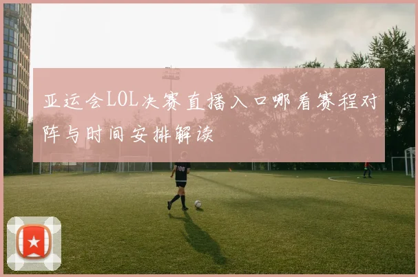 亚运会LOL决赛直播入口哪看赛程对阵与时间安排解读