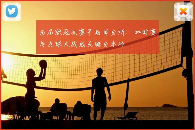 历届欧冠决赛平局率分析：加时赛与点球大战成关键分水岭