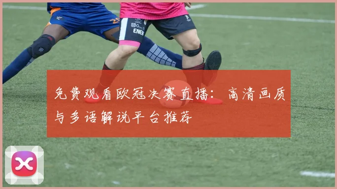 免费观看欧冠决赛直播：高清画质与多语解说平台推荐