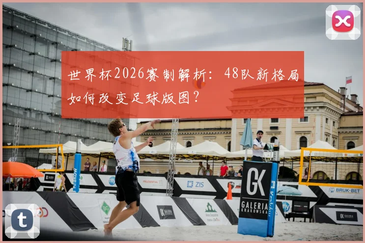世界杯2026赛制解析：48队新格局如何改变足球版图？